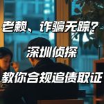 老赖、诈骗无踪？深圳侦探教你合规追债取证