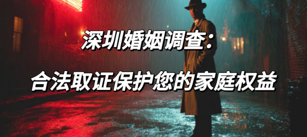 深圳婚姻调查：合法取证保护您的家庭权益