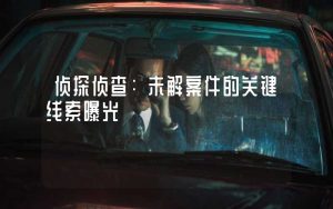 侦探侦查：未解案件的关键线索曝光
