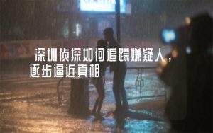 深圳侦探如何追踪嫌疑人