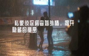 东莞侦探调查婚外情，揭开隐藏的秘密