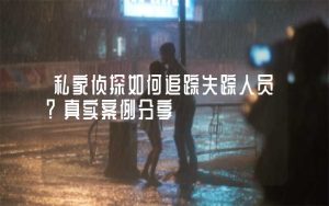广州侦探如何追踪失踪人员？真实案例分享